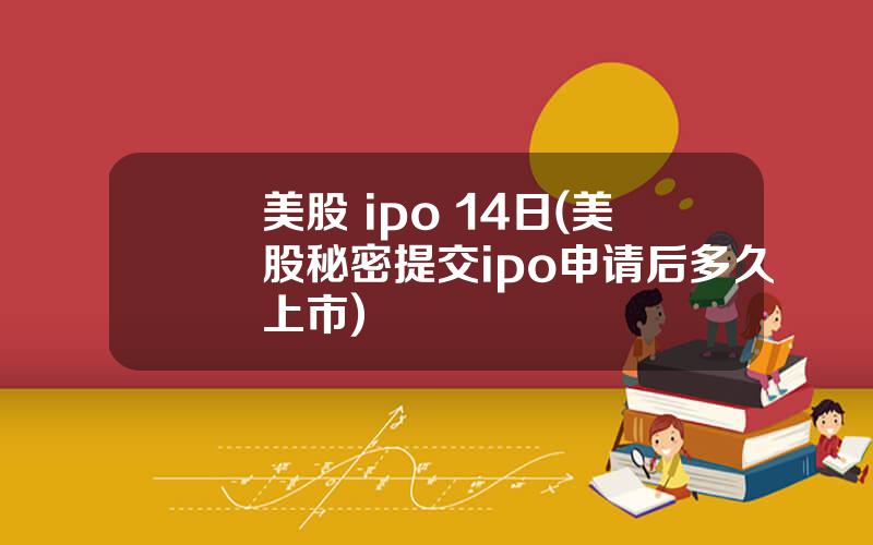 美股 ipo 14日(美股秘密提交ipo申请后多久上市)